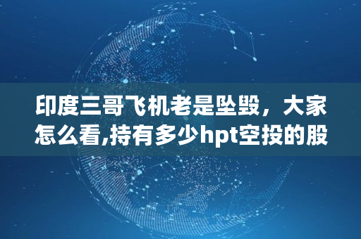 印度三哥飞机老是坠毁,大家怎么看,持有多少hpt空投的股票 印度三哥飞机老是坠毁,大家怎么看,持有多少hpt空投的股票