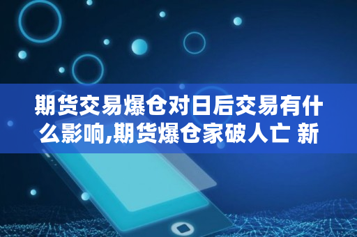 期货交易爆仓对日后交易有什么影响,期货爆仓家破人亡 新闻 期货交易爆仓对日后交易有什么影响,期货爆仓家破人亡 新闻