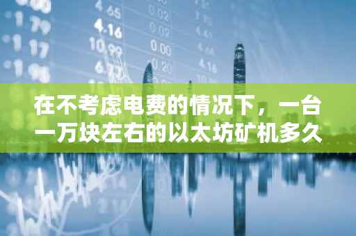在不考虑电费的情况下，一台一万块左右的以太坊矿机多久能回本 以太坊双挖产出多少吨煤