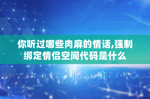 你听过哪些肉麻的情话,强制绑定情侣空间代码是什么 你听过哪些肉麻的情话,强制绑定情侣空间代码是什么
