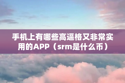 手机上有哪些高逼格又非常实用的APP（srm是什么币）