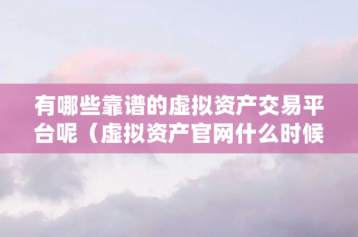 有哪些靠谱的虚拟资产交易平台呢（虚拟资产官网什么时候上线）