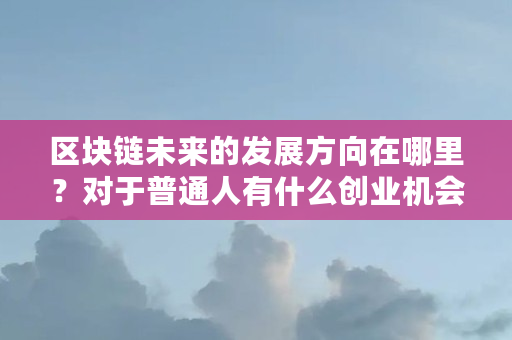 区块链未来的发展方向在哪里？对于普通人有什么创业机会（区块链创业什么行业好）