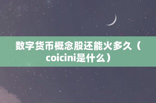 数字货币概念股还能火多久(coicini是什么) 数字货币概念股还能火多久(coicini是什么)