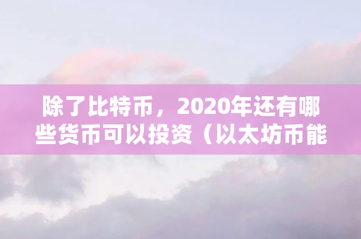 除了比特币,2020年还有哪些货币可以投资(以太坊币能买什么东西) 除了比特币,2020年还有哪些货币可以投资(以太坊币能买什么东西)