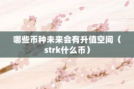 哪些币种未来会有升值空间(strk什么币) 哪些币种未来会有升值空间(strk什么币)