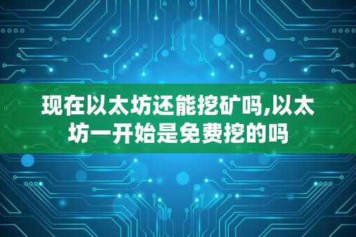 现在以太坊还能挖矿吗,以太坊一开始是免费挖的吗 现在以太坊还能挖矿吗,以太坊一开始是免费挖的吗