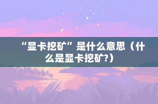 “显卡挖矿”是什么意思（什么是显卡挖矿?）