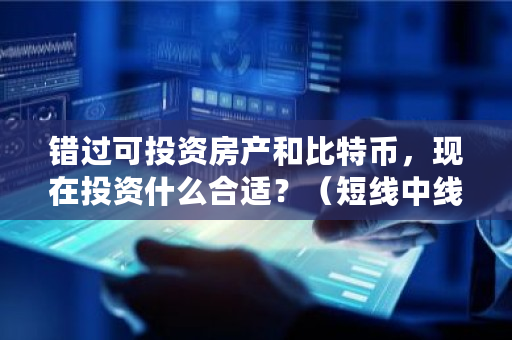 错过可投资房产和比特币，现在投资什么合适？（短线中线投资） 比特币短线看几分钟
