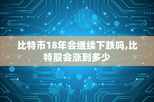 比特币18年会继续下跌吗,比特股会涨到多少 比特币18年会继续下跌吗,比特股会涨到多少