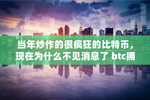 当年炒作的很疯狂的比特币，现在为什么不见消息了 btc拥堵