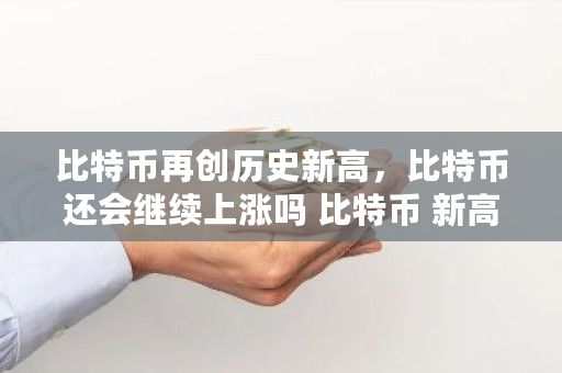 比特币再创历史新高，比特币还会继续上涨吗 比特币 新高