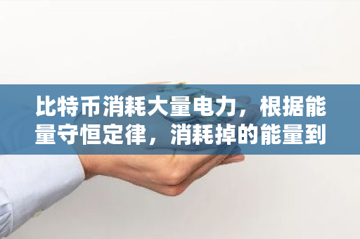 比特币消耗大量电力，根据能量守恒定律，消耗掉的能量到哪去了 比特币能量怎么购买