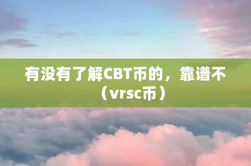 有没有了解CBT币的,靠谱不(vrsc币) 有没有了解CBT币的,靠谱不(vrsc币)