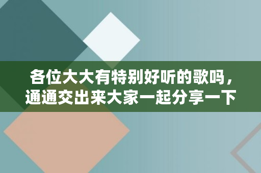 各位大大有特别好听的歌吗，通通交出来大家一起分享一下哈,