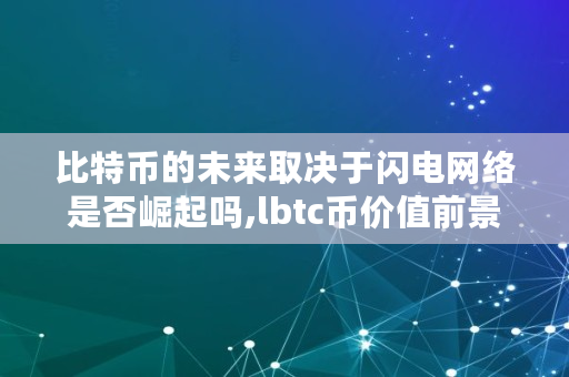 比特币的未来取决于闪电网络是否崛起吗,lbtc币价值前景 比特币的未来取决于闪电网络是否崛起吗,lbtc币价值前景