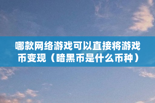 哪款网络游戏可以直接将游戏币变现(暗黑币是什么币种) 哪款网络游戏可以直接将游戏币变现(暗黑币是什么币种)