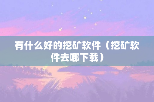 有什么好的挖矿软件(挖矿软件去哪下载) 有什么好的挖矿软件(挖矿软件去哪下载)