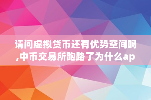 请问虚拟货币还有优势空间吗,中币交易所跑路了为什么app还开着呢