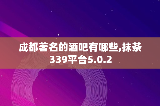 成都著名的酒吧有哪些,抹茶339平台5.0.2