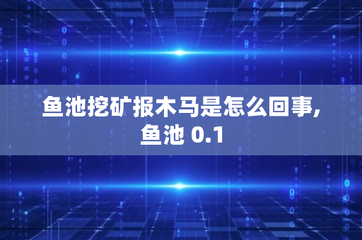 鱼池挖矿报木马是怎么回事,鱼池 0.1