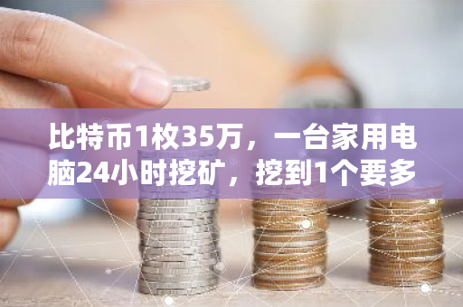 比特币1枚35万，一台家用电脑24小时挖矿，挖到1个要多久 btc交易手续费