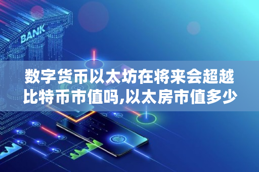 数字货币以太坊在将来会超越比特币市值吗,以太房市值多少亿美元