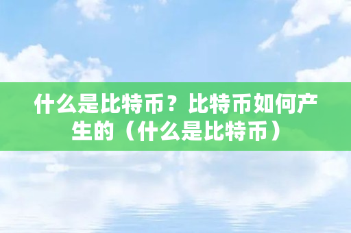 什么是比特币？比特币如何产生的（什么是比特币）