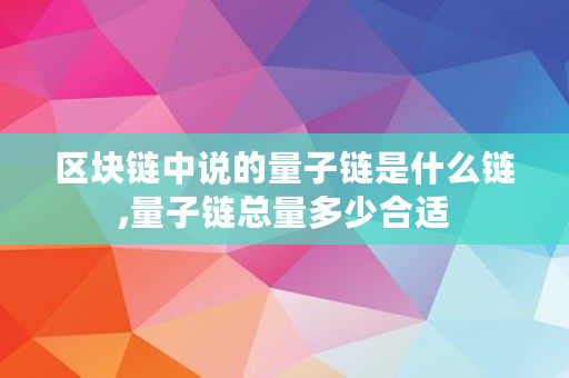 区块链中说的量子链是什么链,量子链总量多少合适 区块链中说的量子链是什么链,量子链总量多少合适