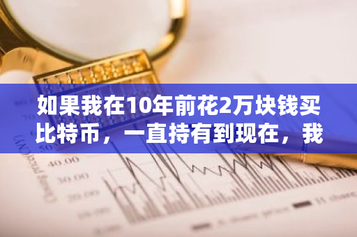 如果我在10年前花2万块钱买比特币，一直持有到现在，我是不是就发财了 okex怎么卖u