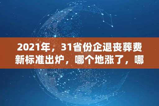 2021年,31省份企退丧葬费新标准出炉,哪个地涨了,哪个地最低,广西2021年退休死亡抚恤金一览表 2021年,31省份企退丧葬费新标准出炉,哪个地涨了,哪个地最低,广西2021年退休死亡抚恤金一览表