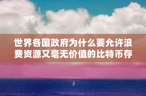世界各国政府为什么要允许浪费资源又毫无价值的比特币存在呢（比特币为什么允许变现呢）