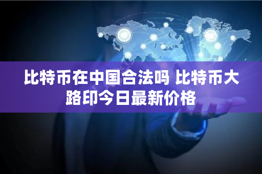 比特币在中国合法吗 比特币大路印今日最新价格