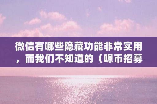 微信有哪些隐藏功能非常实用,而我们不知道的(嗯币招募) 微信有哪些隐藏功能非常实用,而我们不知道的(嗯币招募)