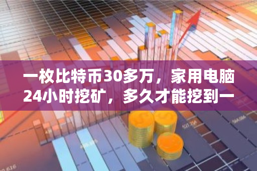 一枚比特币30多万，家用电脑24小时挖矿，多久才能挖到一枚 比特币一组多少个