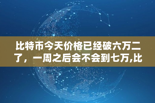 比特币今天价格已经破六万二了，一周之后会不会到七万,比特币价格多少钱