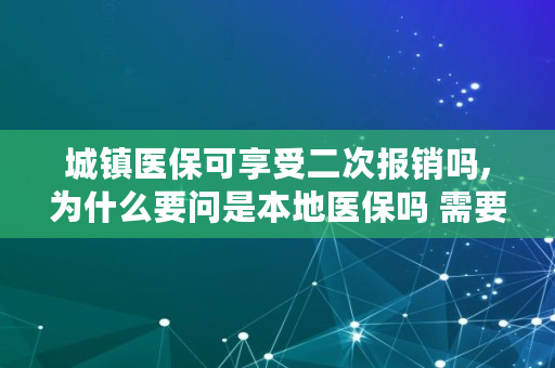 城镇医保可享受二次报销吗,为什么要问是本地医保吗 需要二次报销吗怎么回答 城镇医保可享受二次报销吗,为什么要问是本地医保吗 需要二次报销吗怎么回答