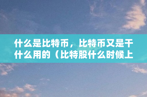 什么是比特币,比特币又是干什么用的(比特股什么时候上线的啊) 什么是比特币,比特币又是干什么用的(比特股什么时候上线的啊)