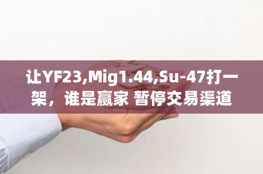 让YF23,Mig1.44,Su-47打一架，谁是赢家 暂停交易渠道