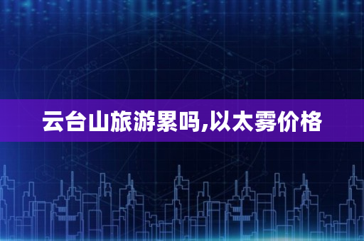 云台山旅游累吗,以太雾价格 云台山旅游累吗,以太雾价格