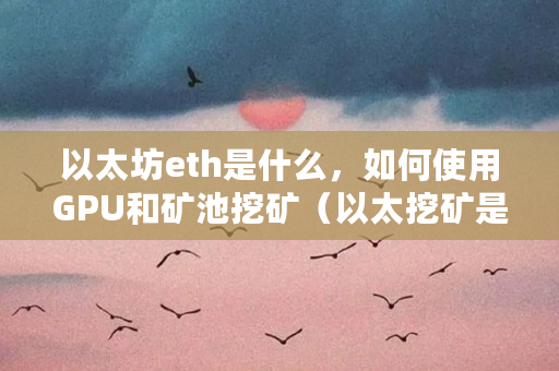 以太坊eth是什么,如何使用GPU和矿池挖矿(以太挖矿是什么意思啊) 以太坊eth是什么,如何使用GPU和矿池挖矿(以太挖矿是什么意思啊)