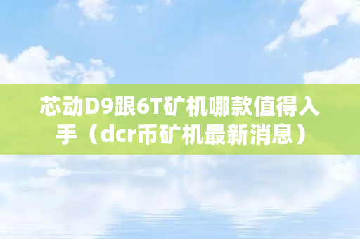 芯动D9跟6T矿机哪款值得入手(dcr币矿机最新消息) 芯动D9跟6T矿机哪款值得入手(dcr币矿机最新消息)