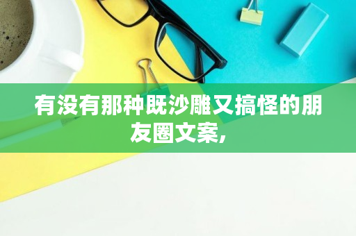 有没有那种既沙雕又搞怪的朋友圈文案, 有没有那种既沙雕又搞怪的朋友圈文案,