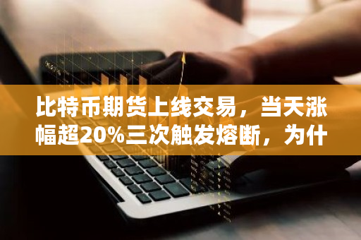 比特币期货上线交易，当天涨幅超20%三次触发熔断，为什么 btc交易加速