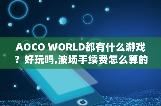 AOCO WORLD都有什么游戏？好玩吗,波场手续费怎么算的