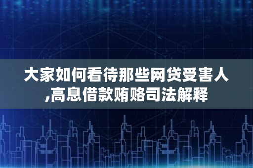 大家如何看待那些网贷受害人,高息借款贿赂司法解释 大家如何看待那些网贷受害人,高息借款贿赂司法解释
