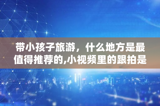 带小孩子旅游,什么地方是最值得推荐的,小视频里的跟拍是什么意思 带小孩子旅游,什么地方是最值得推荐的,小视频里的跟拍是什么意思