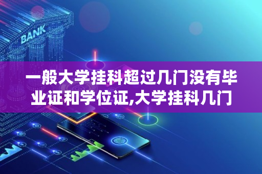 一般大学挂科超过几门没有毕业证和学位证,大学挂科几门拿不到毕业证怎么办 一般大学挂科超过几门没有毕业证和学位证,大学挂科几门拿不到毕业证怎么办