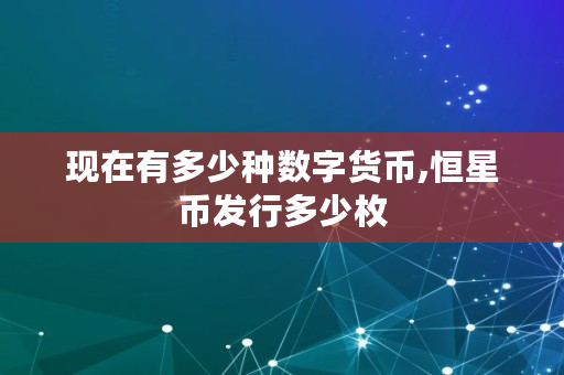 现在有多少种数字货币,恒星币发行多少枚 现在有多少种数字货币,恒星币发行多少枚