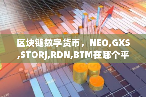 区块链数字货币，NEO,GXS,STORJ,RDN,BTM在哪个平台可以买到呢 btw比特币